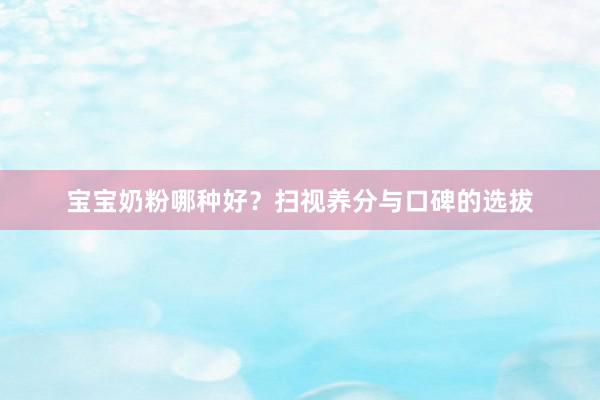 宝宝奶粉哪种好？扫视养分与口碑的选拔