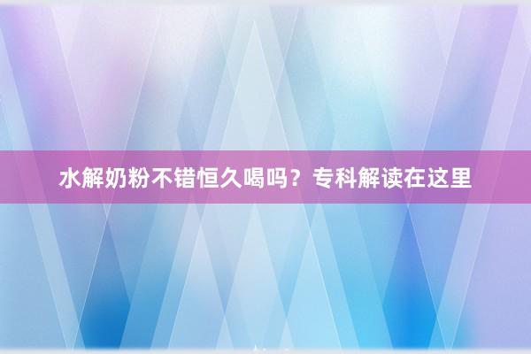 水解奶粉不错恒久喝吗？专科解读在这里