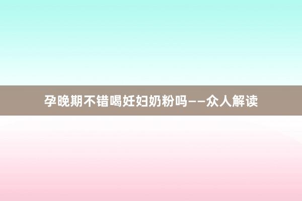 孕晚期不错喝妊妇奶粉吗——众人解读
