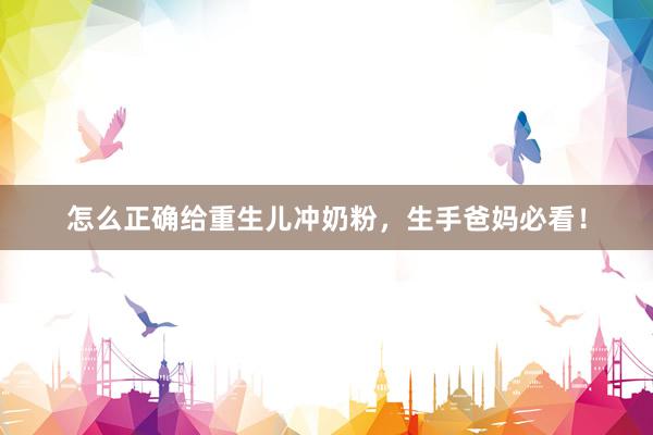 怎么正确给重生儿冲奶粉，生手爸妈必看！