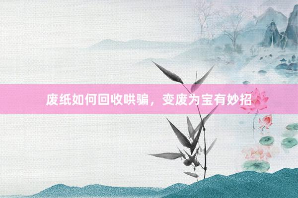 废纸如何回收哄骗，变废为宝有妙招